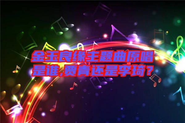 金玉良緣主題曲原唱是誰,賈青還是李琦？