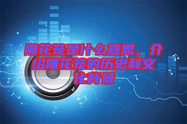 雕花籠是什么意思，介紹雕花籠的歷史和文化背景