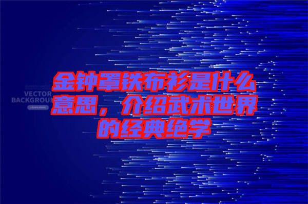 金鐘罩鐵布衫是什么意思，介紹武術(shù)世界的經(jīng)典絕學(xué)