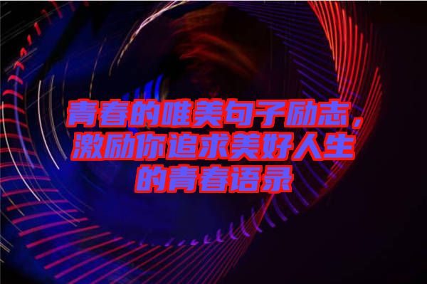 青春的唯美句子勵志，激勵你追求美好人生的青春語錄