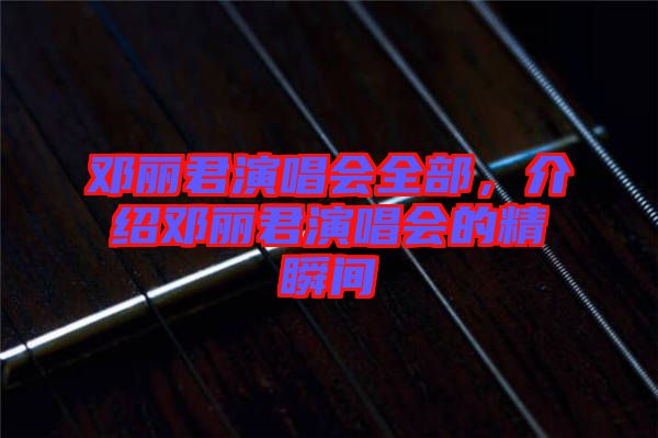 鄧麗君演唱會全部，介紹鄧麗君演唱會的精瞬間