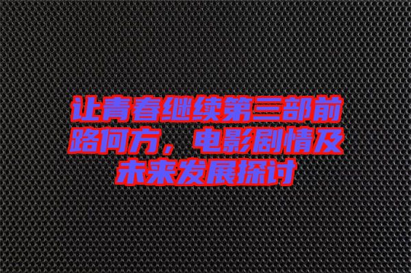 讓青春繼續第三部前路何方，電影劇情及未來發展探討
