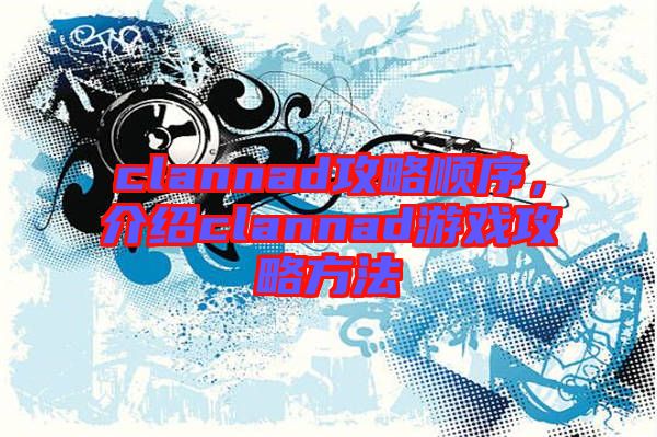 clannad攻略順序，介紹clannad游戲攻略方法