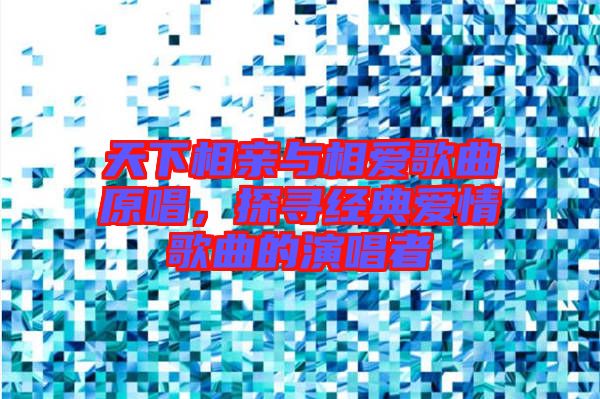 天下相親與相愛歌曲原唱，探尋經(jīng)典愛情歌曲的演唱者