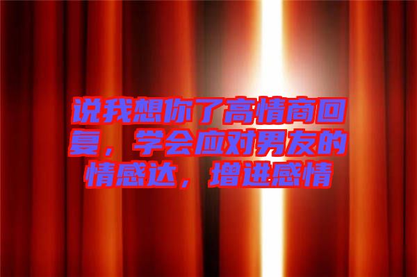 說我想你了高情商回復，學會應對男友的情感達，增進感情