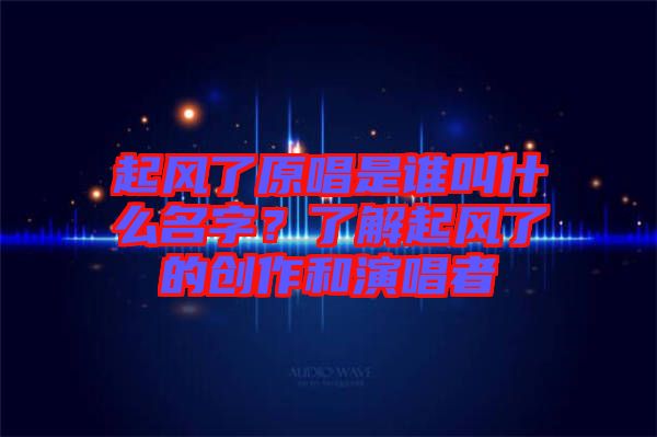 起風(fēng)了原唱是誰叫什么名字？了解起風(fēng)了的創(chuàng)作和演唱者