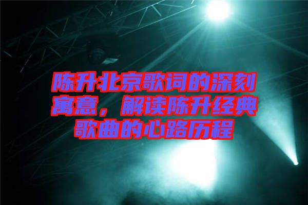 陳升北京歌詞的深刻寓意，解讀陳升經典歌曲的心路歷程