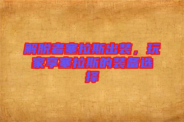 解脫者塞拉斯出裝，玩家享塞拉斯的裝備選擇