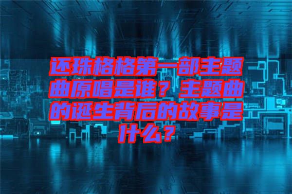 還珠格格第一部主題曲原唱是誰(shuí)？主題曲的誕生背后的故事是什么？