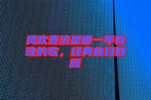 風吹麥浪是哪一年春晚的歌，經典曲目回顧