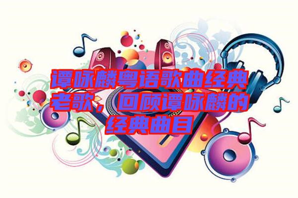 譚詠麟粵語歌曲經典老歌，回顧譚詠麟的經典曲目