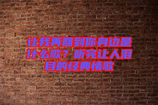 讓我再回到你身邊是什么歌？聽完讓人淚目的經典情歌