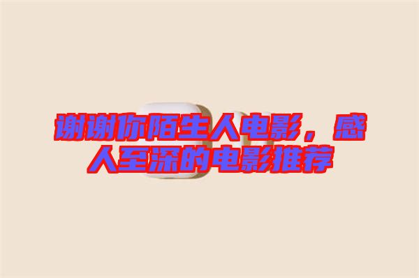 謝謝你陌生人電影，感人至深的電影推薦