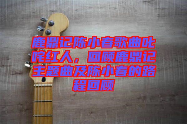 鹿鼎記陳小春歌曲叱咤紅人，回顧鹿鼎記主題曲及陳小春的路程回顧