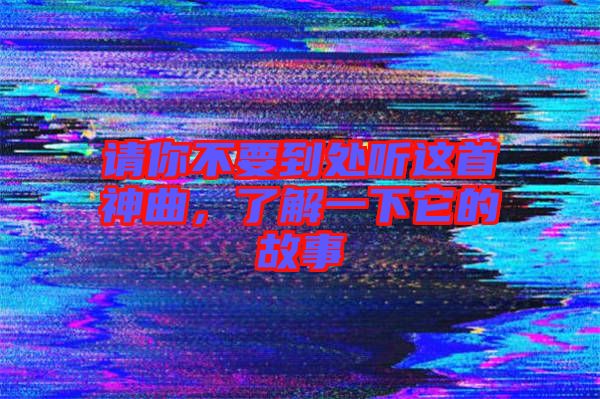 請你不要到處聽這首神曲，了解一下它的故事