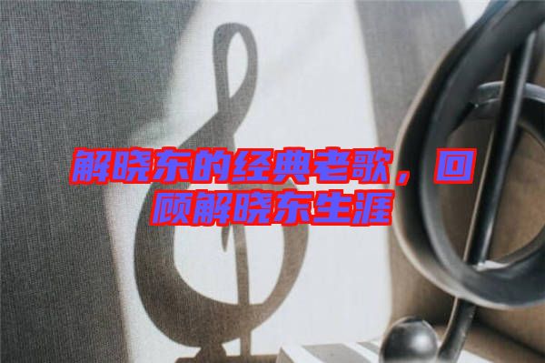 解曉東的經典老歌，回顧解曉東生涯