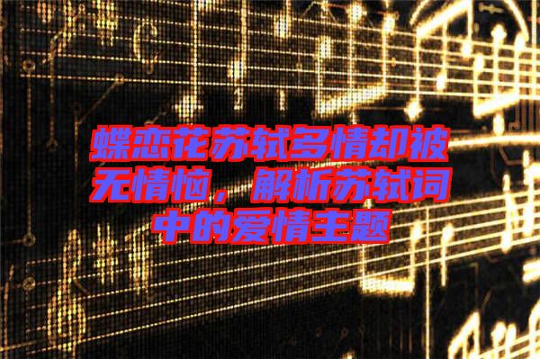 蝶戀花蘇軾多情卻被無情惱，解析蘇軾詞中的愛情主題