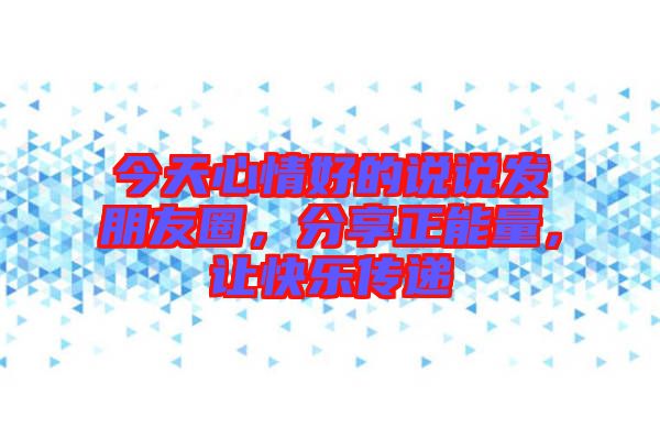 今天心情好的說說發(fā)朋友圈，分享正能量，讓快樂傳遞