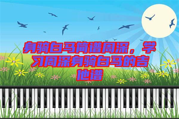 身騎白馬簡譜周深，學習周深身騎白馬的吉他譜