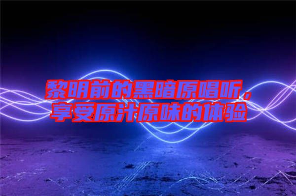 黎明前的黑暗原唱聽，享受原汁原味的體驗(yàn)