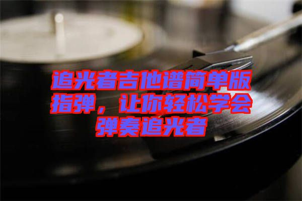 追光者吉他譜簡單版指彈，讓你輕松學會彈奏追光者
