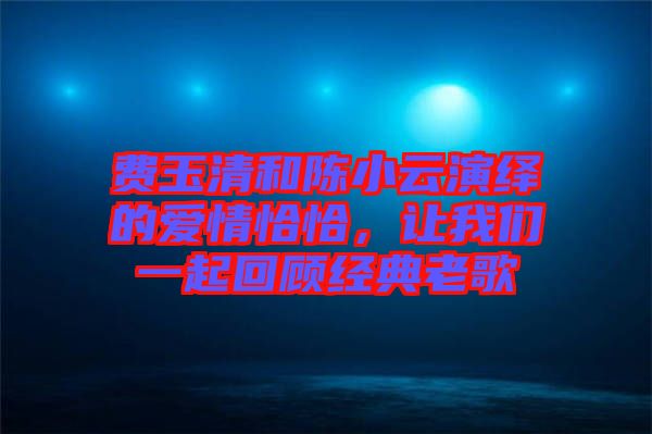 費(fèi)玉清和陳小云演繹的愛情恰恰，讓我們一起回顧經(jīng)典老歌