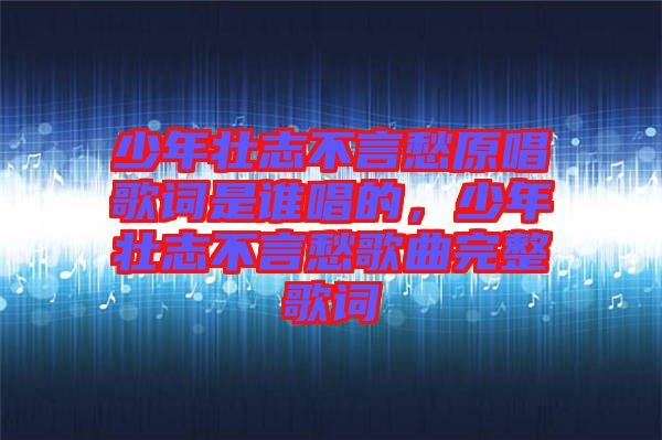 少年壯志不言愁原唱歌詞是誰唱的，少年壯志不言愁歌曲完整歌詞