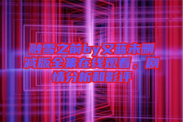 融雪之前by又藍未刪減版全集在線觀看，劇情分析和影評