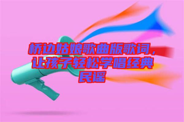 橋邊姑娘歌曲版歌詞，讓孩子輕松學(xué)唱經(jīng)典民謠
