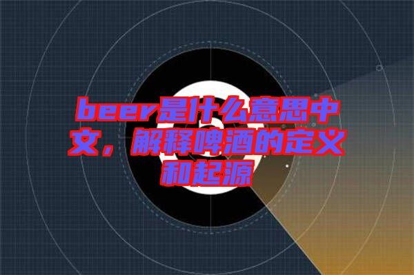 beer是什么意思中文，解釋啤酒的定義和起源