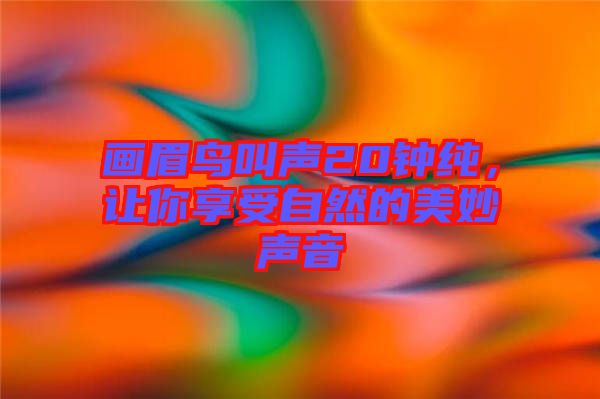 畫(huà)眉鳥(niǎo)叫聲20鐘純，讓你享受自然的美妙聲音
