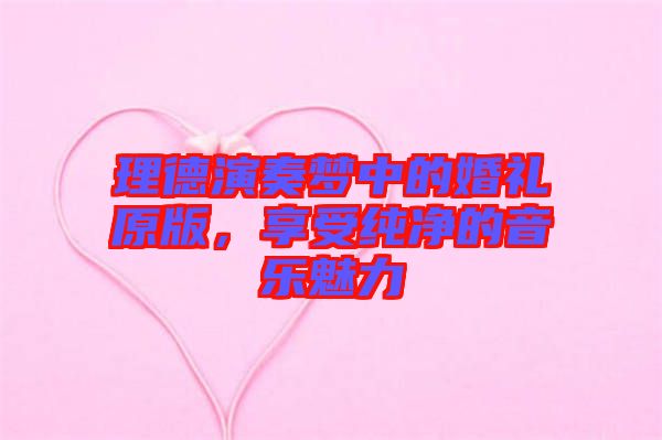 理德演奏夢中的婚禮原版，享受純凈的音樂魅力