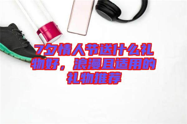 7夕情人節送什么禮物好，浪漫且適用的禮物推薦
