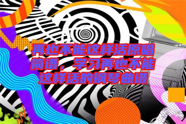 再也不能這樣活原唱簡譜，學習再也不能這樣活的鋼琴曲譜