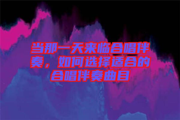 當那一天來臨合唱伴奏，如何選擇適合的合唱伴奏曲目