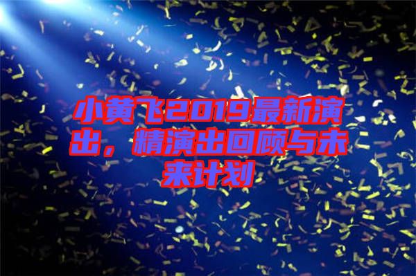 小黃飛2019最新演出，精演出回顧與未來(lái)計(jì)劃