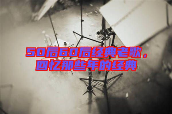 50后60后經典老歌，回憶那些年的經典