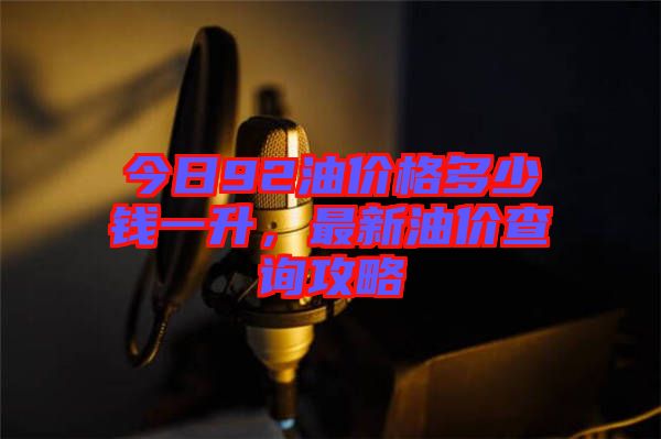 今日92油價格多少錢一升，最新油價查詢攻略