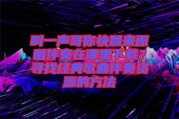 叫一聲哥你快回來原唱伴奏在哪里下載？尋找經典歌曲伴奏資源的方法