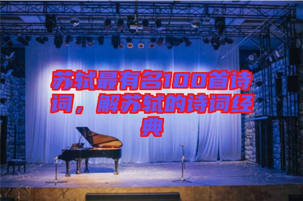 蘇軾最有名100首詩詞，解蘇軾的詩詞經(jīng)典
