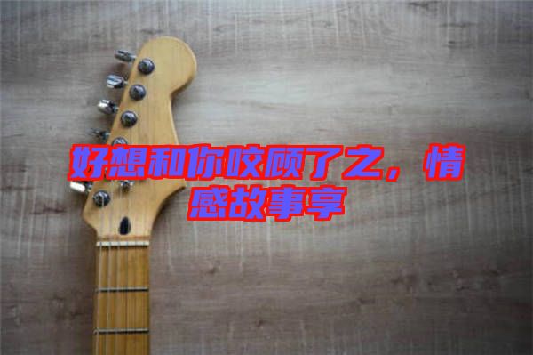 好想和你咬顧了之，情感故事享