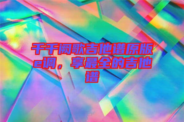 千千闕歌吉他譜原版e調，享最全的吉他譜