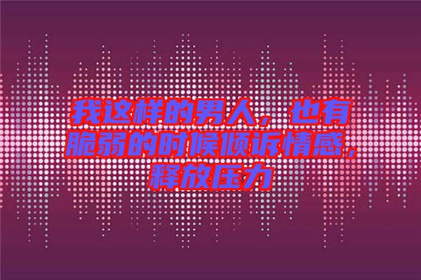 我這樣的男人，也有脆弱的時候傾訴情感，釋放壓力