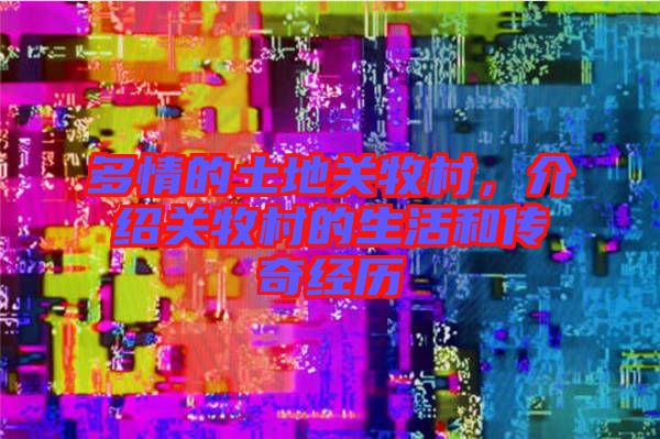 多情的土地關牧村，介紹關牧村的生活和傳奇經歷