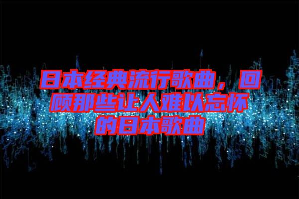 日本經典流行歌曲，回顧那些讓人難以忘懷的日本歌曲