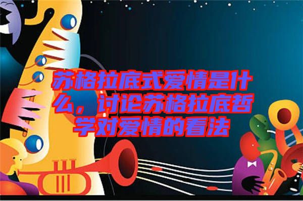 蘇格拉底式愛情是什么，討論蘇格拉底哲學(xué)對(duì)愛情的看法