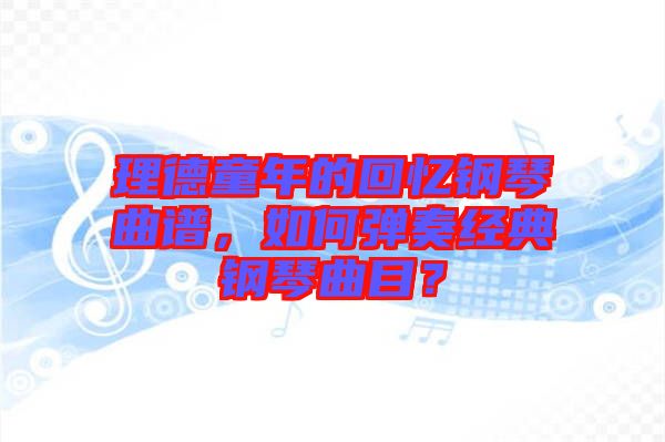 理德童年的回憶鋼琴曲譜，如何彈奏經典鋼琴曲目？