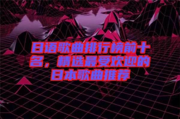 日語(yǔ)歌曲排行榜前十名，精選最受歡迎的日本歌曲推薦