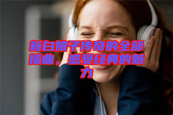 新白娘子傳奇的全部插曲，感受經典的魅力