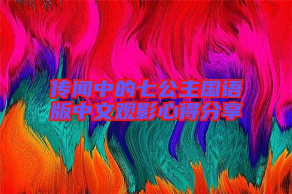 傳聞中的七公主國(guó)語(yǔ)版中文觀(guān)影心得分享